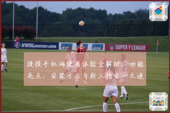 捷报手机端使用体验全解析：功能亮点、安装方法与新人指南一文速览
