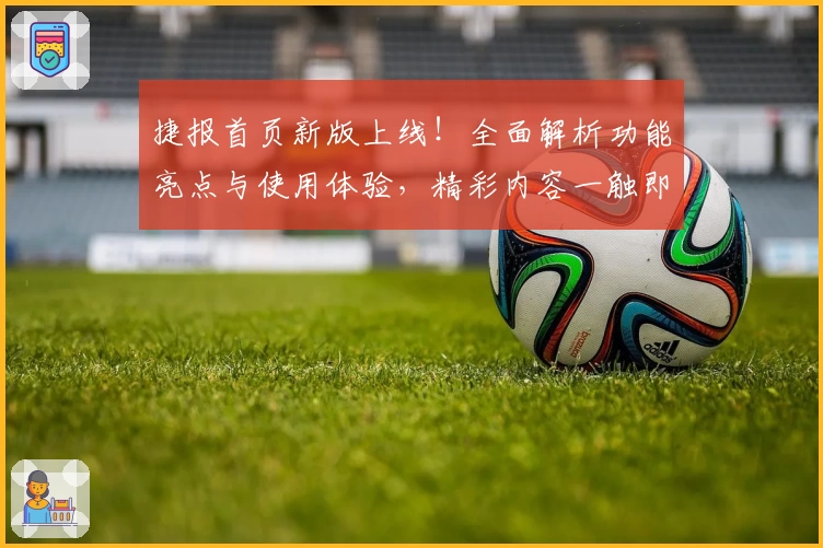 捷报首页新版上线！全面解析功能亮点与使用体验，精彩内容一触即达