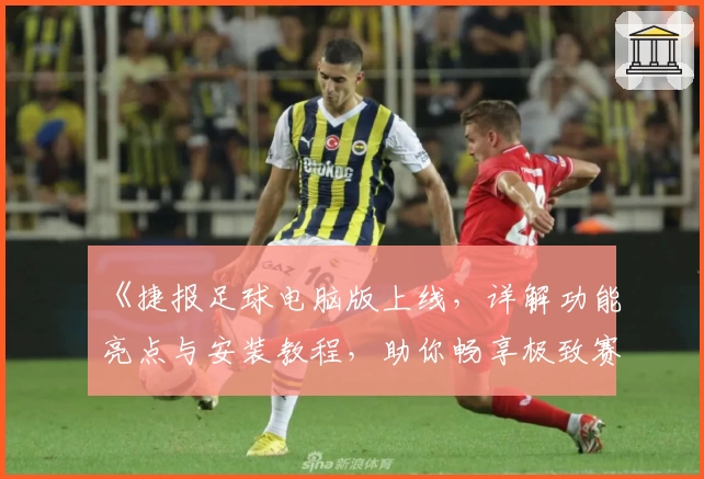 《捷报足球电脑版上线，详解功能亮点与安装教程，助你畅享极致赛事体验》