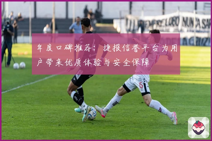 年度口碑推荐:捷报信誉平台为用户带来优质体验与安全保障