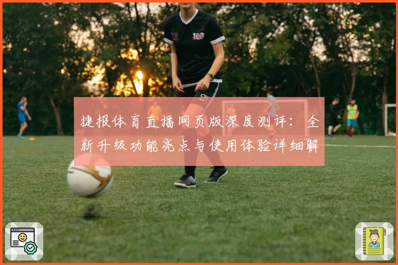 捷报体育直播网页版深度测评：全新升级功能亮点与使用体验详细解析