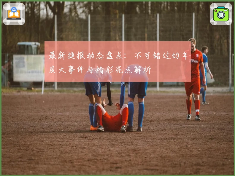 最新捷报动态盘点：不可错过的年度大事件与精彩亮点解析
