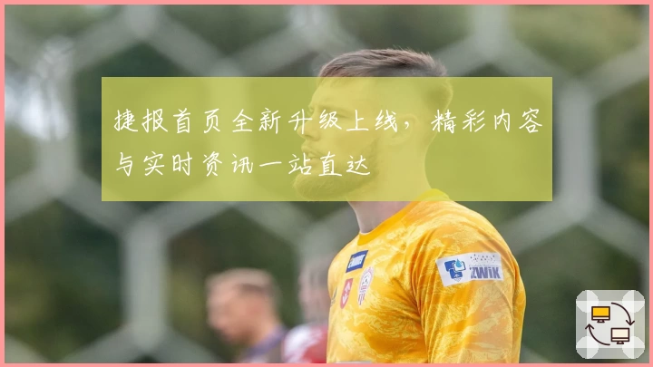 捷报首页全新升级上线，精彩内容与实时资讯一站直达