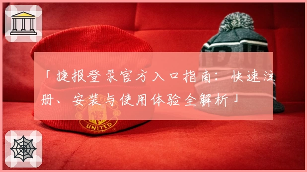 「捷报登录官方入口指南：快速注册、安装与使用体验全解析」