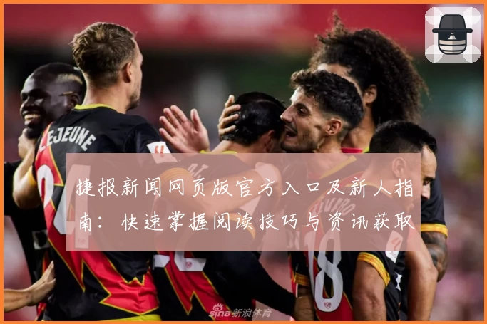 捷报新闻网页版官方入口及新人指南：快速掌握阅读技巧与资讯获取方法