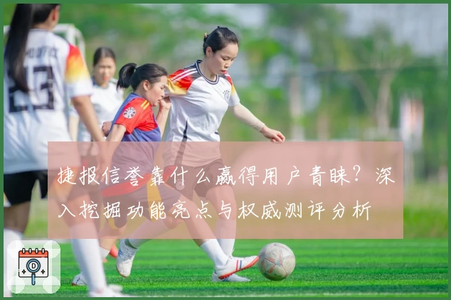 捷报信誉靠什么赢得用户青睐?深入挖掘功能亮点与权威测评分析
