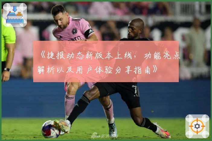 《捷报动态新版本上线,功能亮点解析以及用户体验分享指南》