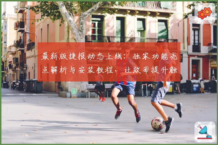 最新版捷报动态上线:独家功能亮点解析与安装教程,让效率提升触手可及