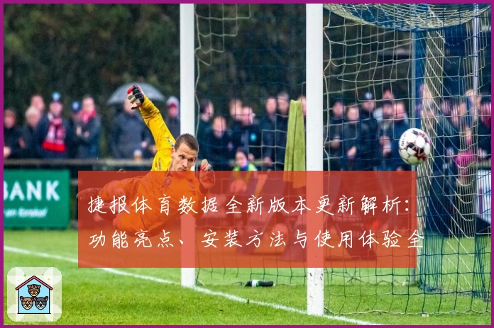 捷报体育数据全新版本更新解析：功能亮点、安装方法与使用体验全面揭秘