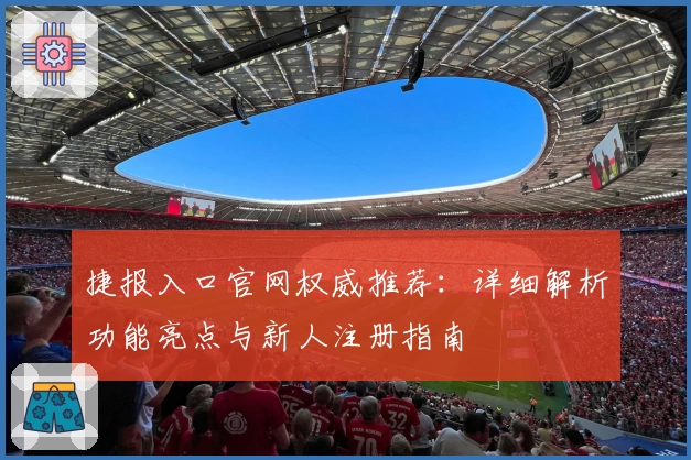 捷报入口官网权威推荐：详细解析功能亮点与新人注册指南