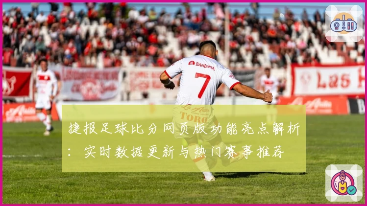 捷报足球比分网页版功能亮点解析：实时数据更新与热门赛事推荐
