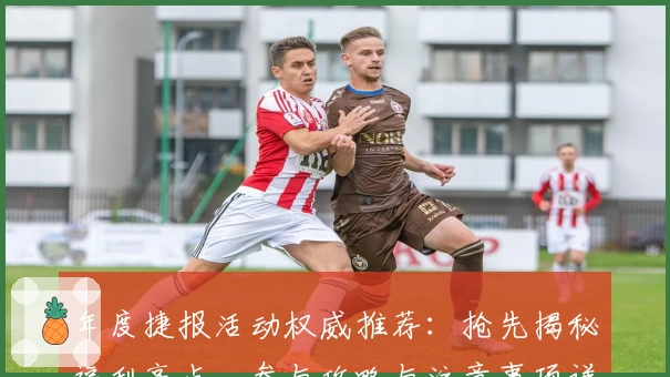 年度捷报活动权威推荐：抢先揭秘福利亮点，参与攻略与注意事项详解