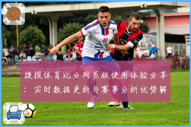 捷报体育比分网页版使用体验分享：实时数据更新与赛事分析优势解析