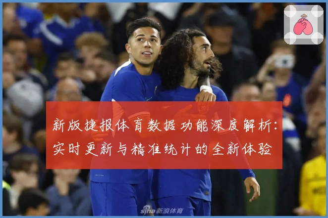 新版捷报体育数据功能深度解析：实时更新与精准统计的全新体验