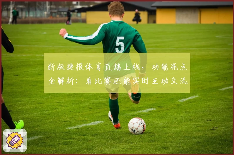 新版捷报体育直播上线，功能亮点全解析：看比赛还能实时互动交流？