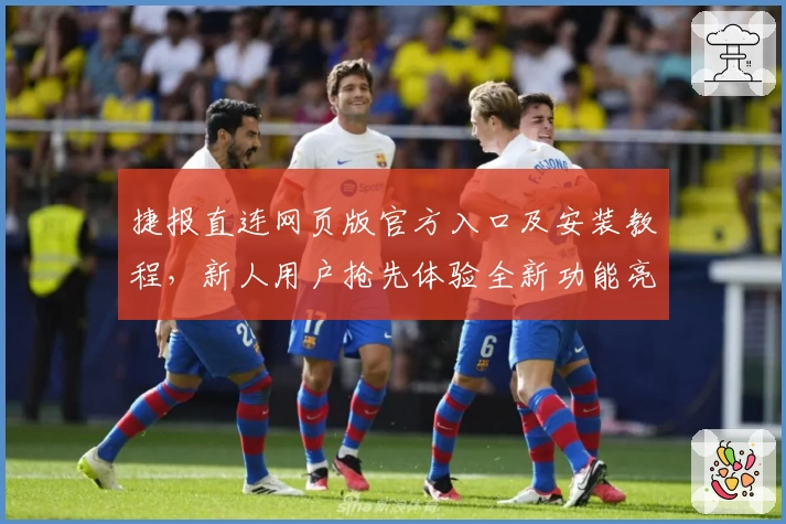 捷报直连网页版官方入口及安装教程，新人用户抢先体验全新功能亮点