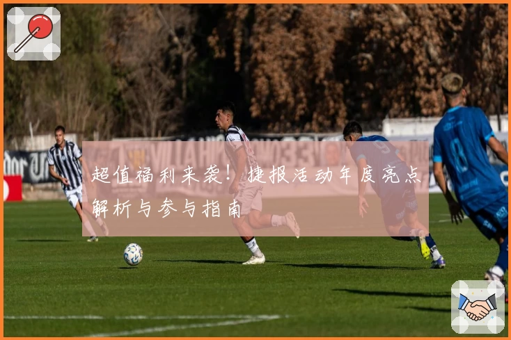 超值福利来袭！捷报活动年度亮点解析与参与指南