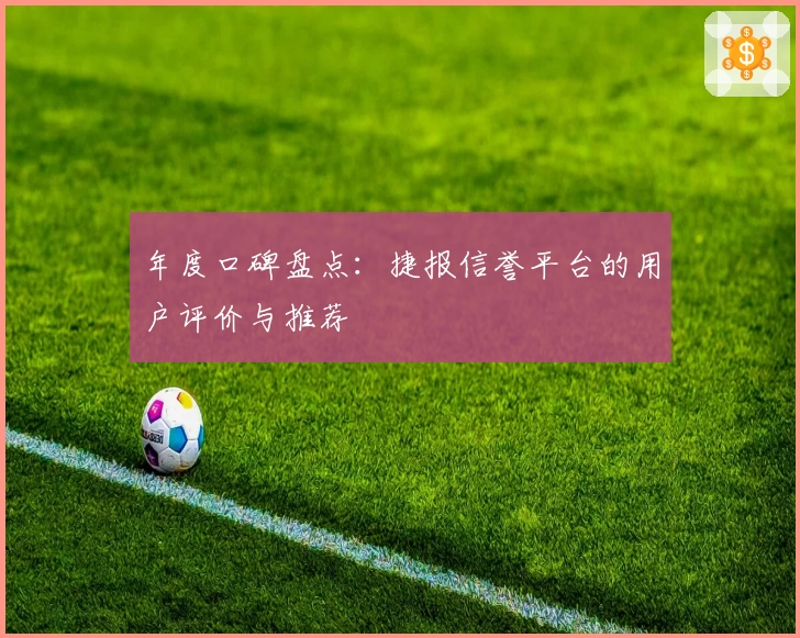 年度口碑盘点：捷报信誉平台的用户评价与推荐