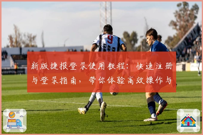 新版捷报登录使用教程：快速注册与登录指南，带你体验高效操作与便捷服务