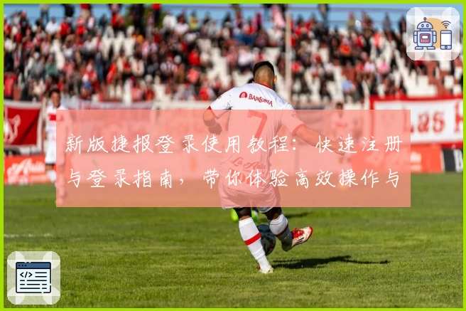 新版捷报登录使用教程：快速注册与登录指南，带你体验高效操作与便捷服务