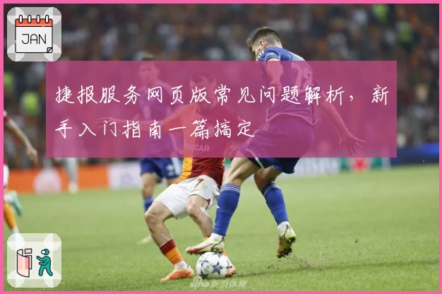 捷报服务网页版常见问题解析,新手入门指南一篇搞定