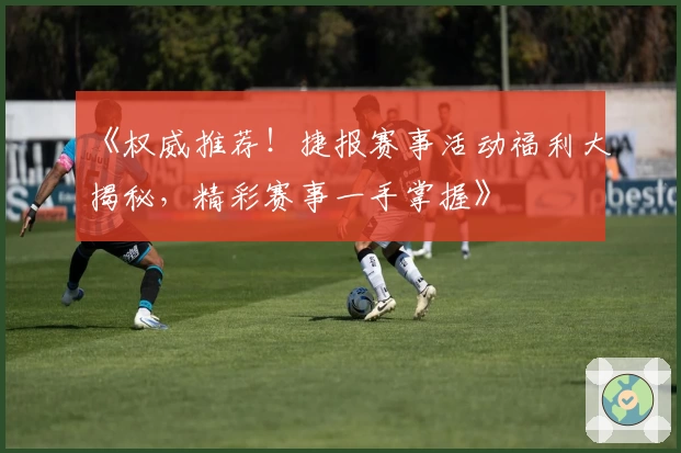 《权威推荐！捷报赛事活动福利大揭秘，精彩赛事一手掌握》
