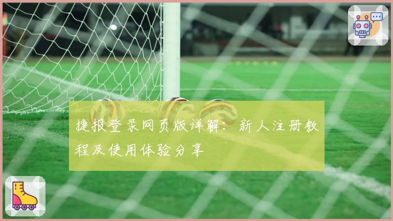 捷报登录网页版详解：新人注册教程及使用体验分享