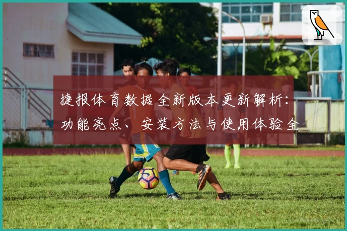 捷报体育数据全新版本更新解析：功能亮点、安装方法与使用体验全面揭秘