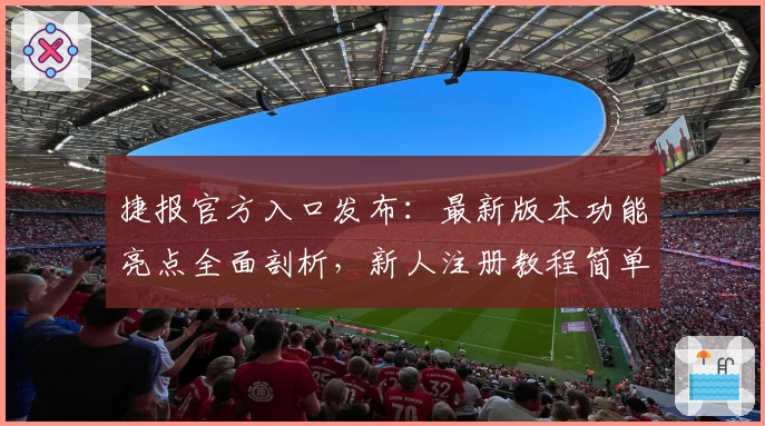 捷报官方入口发布：最新版本功能亮点全面剖析，新人注册教程简单易懂