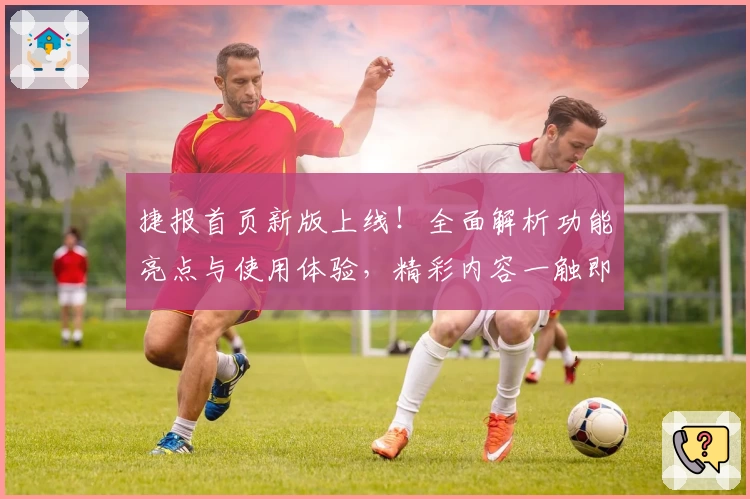 捷报首页新版上线!全面解析功能亮点与使用体验,精彩内容一触即达