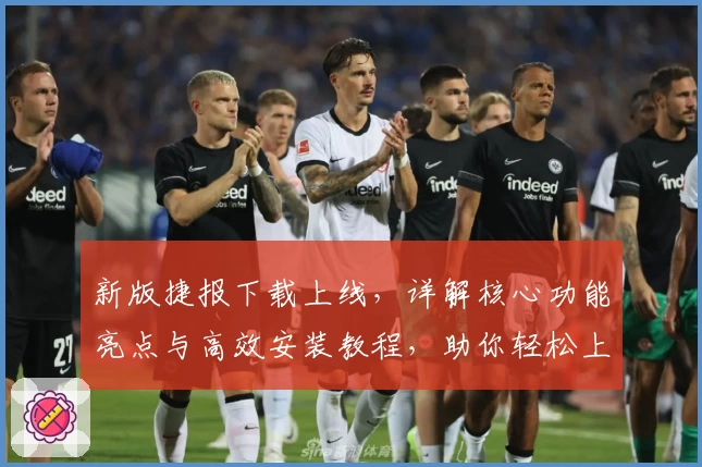 新版捷报下载上线,详解核心功能亮点与高效安装教程,助你轻松上手