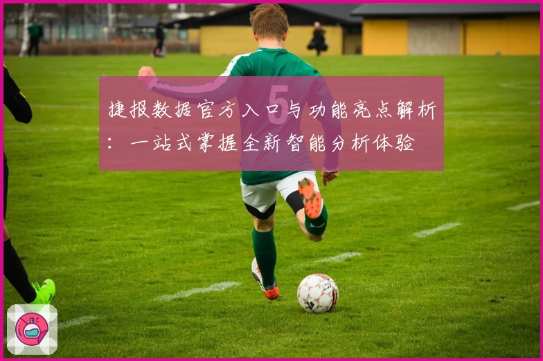 捷报数据官方入口与功能亮点解析:一站式掌握全新智能分析体验