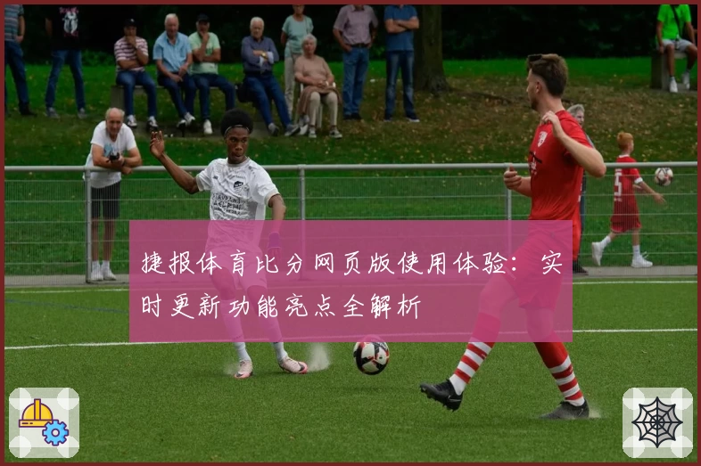 捷报体育比分网页版使用体验:实时更新功能亮点全解析