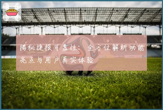 揭秘捷报可靠性：全方位解析功能亮点与用户真实体验