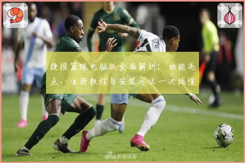 捷报篮球电脑版全面解析：功能亮点、注册教程与安装方法一次搞懂