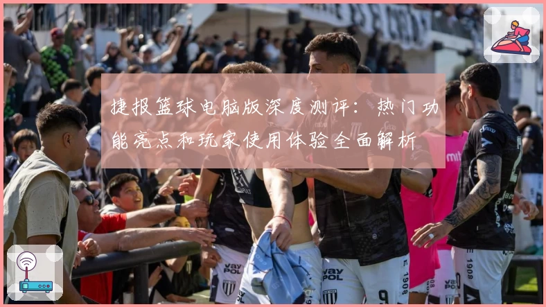 捷报篮球电脑版深度测评：热门功能亮点和玩家使用体验全面解析