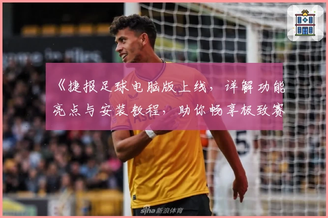 《捷报足球电脑版上线，详解功能亮点与安装教程，助你畅享极致赛事体验》