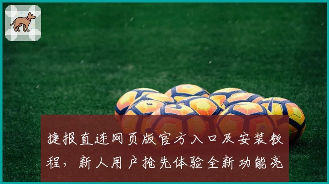 捷报直连网页版官方入口及安装教程,新人用户抢先体验全新功能亮点