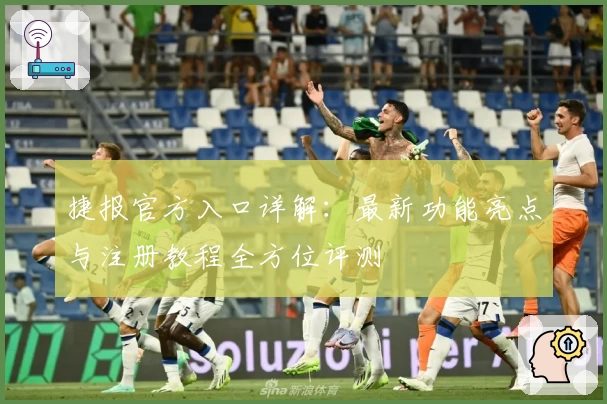 捷报官方入口详解：最新功能亮点与注册教程全方位评测