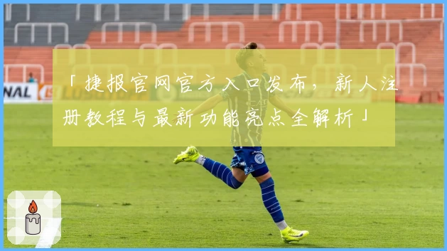「捷报官网官方入口发布，新人注册教程与最新功能亮点全解析」