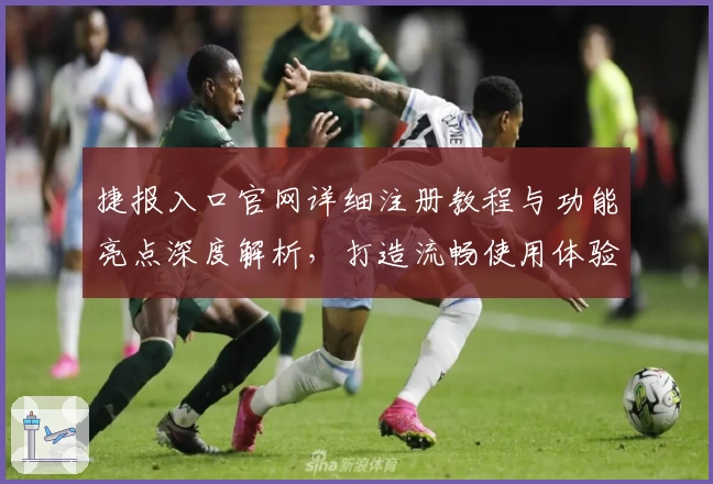 捷报入口官网详细注册教程与功能亮点深度解析，打造流畅使用体验