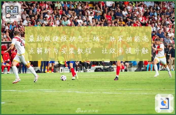 最新版捷报动态上线：独家功能亮点解析与安装教程，让效率提升触手可及