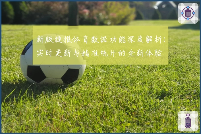 新版捷报体育数据功能深度解析：实时更新与精准统计的全新体验