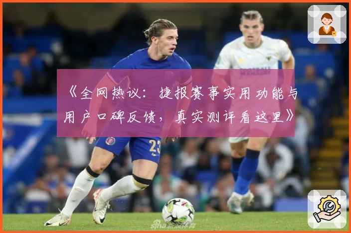 《全网热议：捷报赛事实用功能与用户口碑反馈，真实测评看这里》