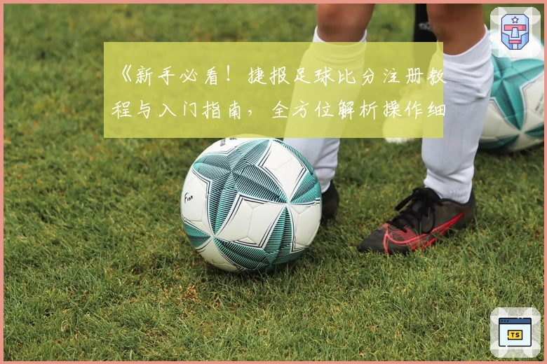 《新手必看！捷报足球比分注册教程与入门指南，全方位解析操作细节》