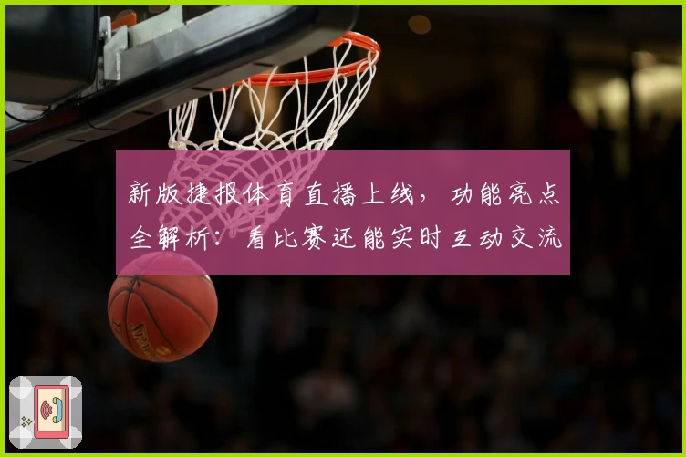 新版捷报体育直播上线,功能亮点全解析:看比赛还能实时互动交流?