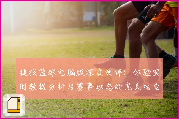捷报篮球电脑版深度测评：体验实时数据分析与赛事动态的完美结合