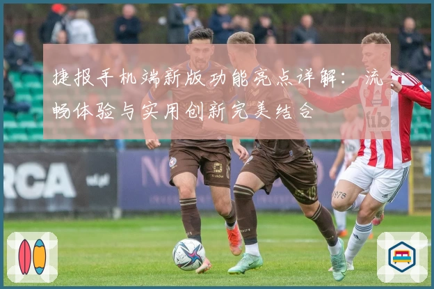 捷报手机端新版功能亮点详解：流畅体验与实用创新完美结合