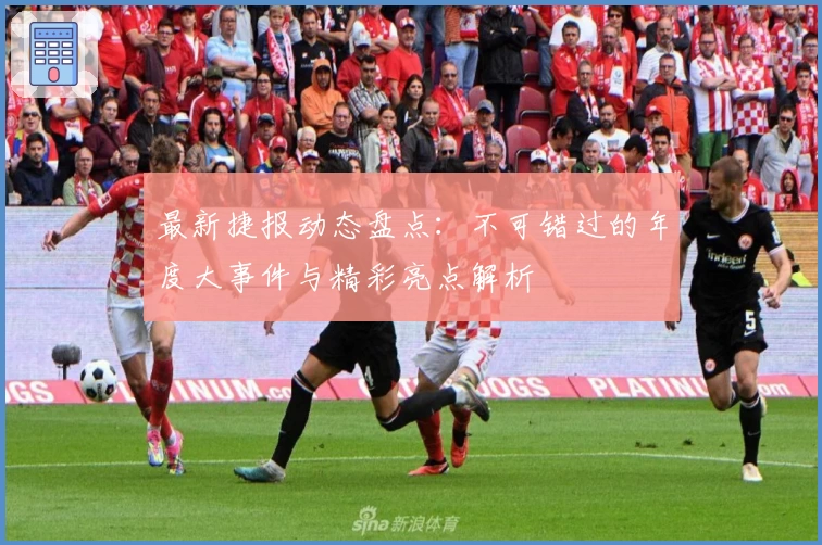 最新捷报动态盘点：不可错过的年度大事件与精彩亮点解析