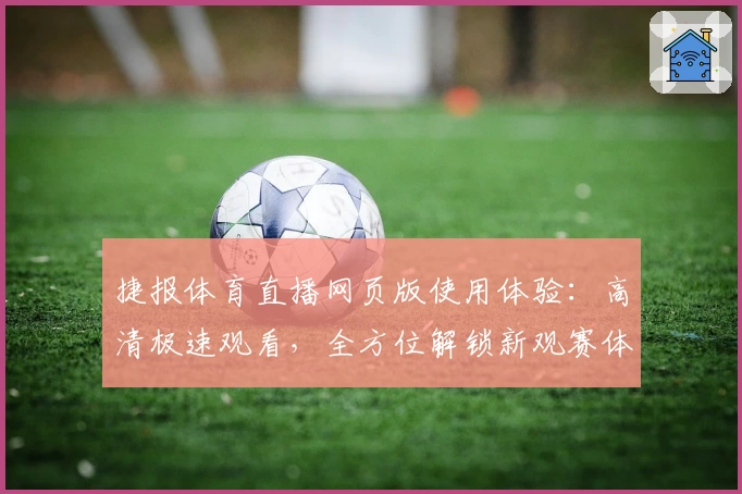 捷报体育直播网页版使用体验：高清极速观看，全方位解锁新观赛体验